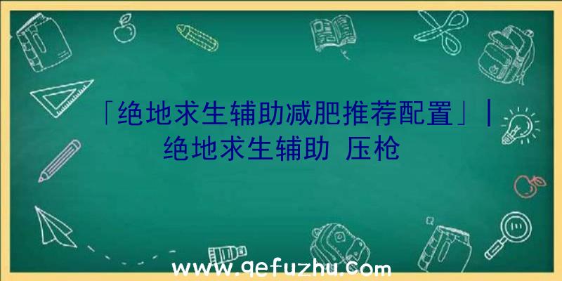 「绝地求生辅助减肥推荐配置」|绝地求生辅助